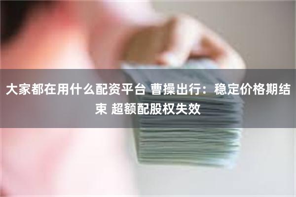 大家都在用什么配资平台 曹操出行：稳定价格期结束 超额配股权失效