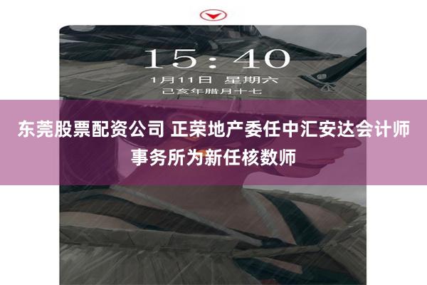 东莞股票配资公司 正荣地产委任中汇安达会计师事务所为新任核数师