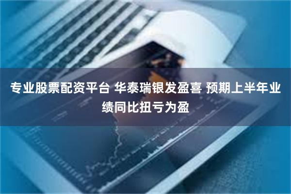 专业股票配资平台 华泰瑞银发盈喜 预期上半年业绩同比扭亏为盈