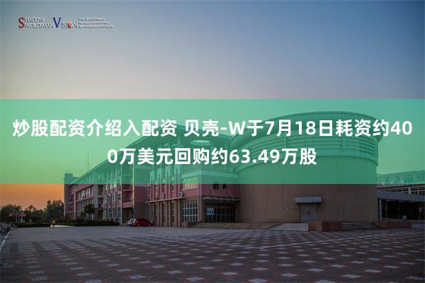 炒股配资介绍入配资 贝壳-W于7月18日耗资约400万美元回购约63.49万股