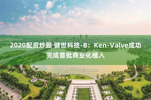 2020配资炒股 健世科技-B：Ken-Valve成功完成首批商业化植入