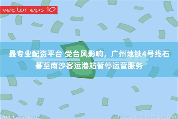 最专业配资平台 受台风影响，广州地铁4号线石碁至南沙客运港站暂停运营服务