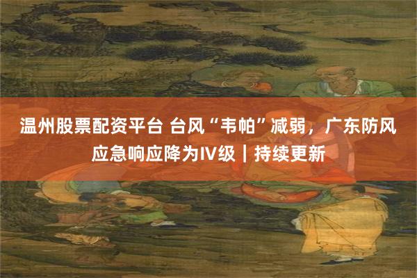 温州股票配资平台 台风“韦帕”减弱，广东防风应急响应降为Ⅳ级｜持续更新