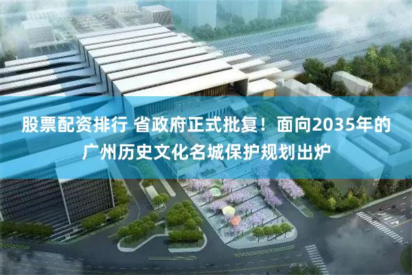 股票配资排行 省政府正式批复！面向2035年的广州历史文化名城保护规划出炉