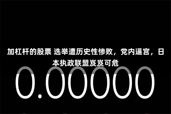 加杠杆的股票 选举遭历史性惨败，党内逼宫，日本执政联盟岌岌可危