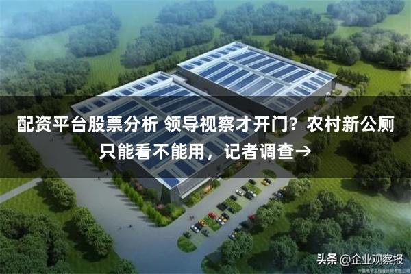 配资平台股票分析 领导视察才开门？农村新公厕只能看不能用，记者调查→