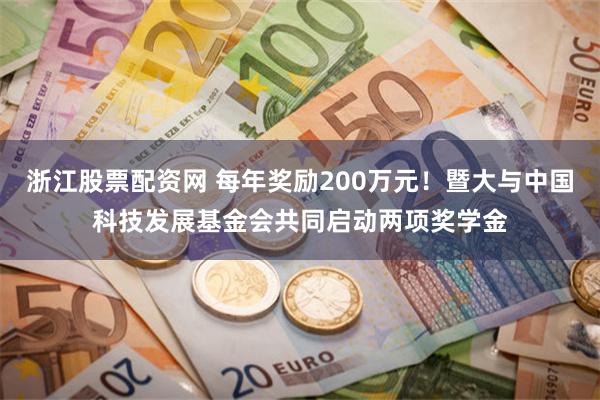 浙江股票配资网 每年奖励200万元！暨大与中国科技发展基金会共同启动两项奖学金