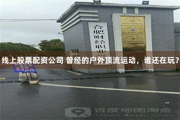 线上股票配资公司 曾经的户外顶流运动，谁还在玩？