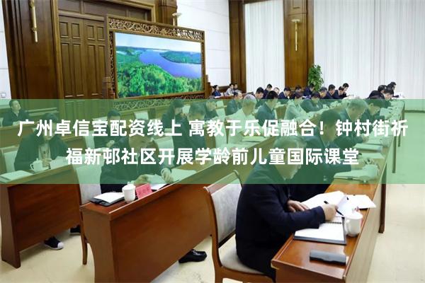 广州卓信宝配资线上 寓教于乐促融合！钟村街祈福新邨社区开展学龄前儿童国际课堂