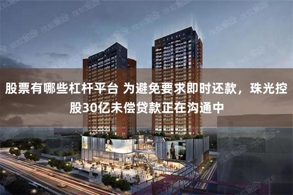 股票有哪些杠杆平台 为避免要求即时还款，珠光控股30亿未偿贷款正在沟通中
