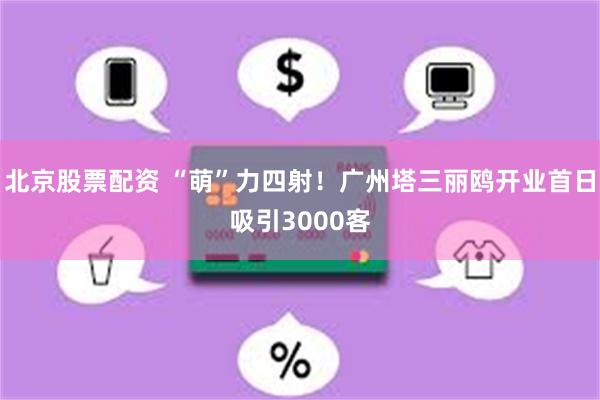 北京股票配资 “萌”力四射！广州塔三丽鸥开业首日吸引3000客