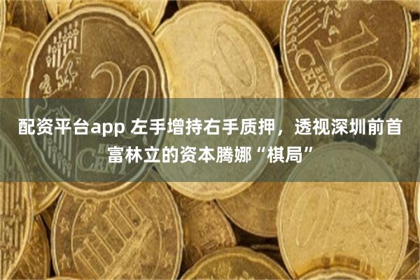 配资平台app 左手增持右手质押，透视深圳前首富林立的资本腾娜“棋局”