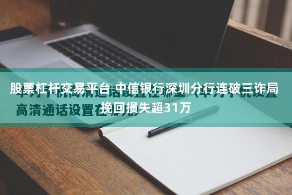 股票杠杆交易平台 中信银行深圳分行连破三诈局 挽回损失超31万