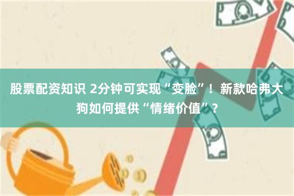 股票配资知识 2分钟可实现“变脸”！新款哈弗大狗如何提供“情绪价值”？