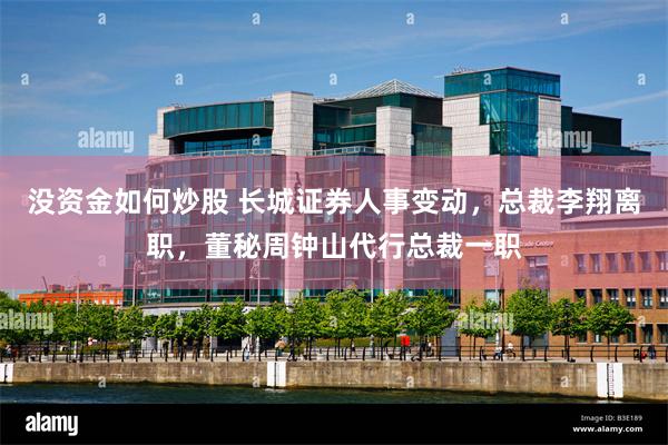 没资金如何炒股 长城证券人事变动，总裁李翔离职，董秘周钟山代行总裁一职