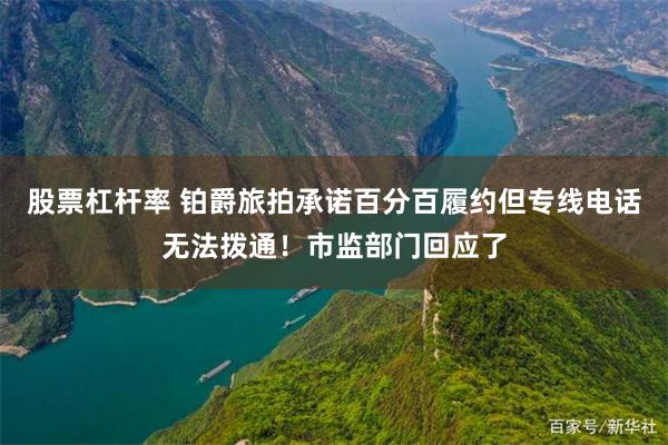 股票杠杆率 铂爵旅拍承诺百分百履约但专线电话无法拨通！市监部门回应了