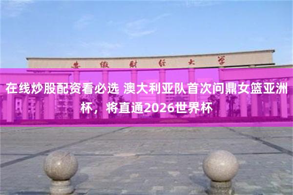在线炒股配资看必选 澳大利亚队首次问鼎女篮亚洲杯，将直通2026世界杯