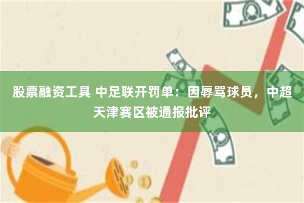 股票融资工具 中足联开罚单：因辱骂球员，中超天津赛区被通报批评