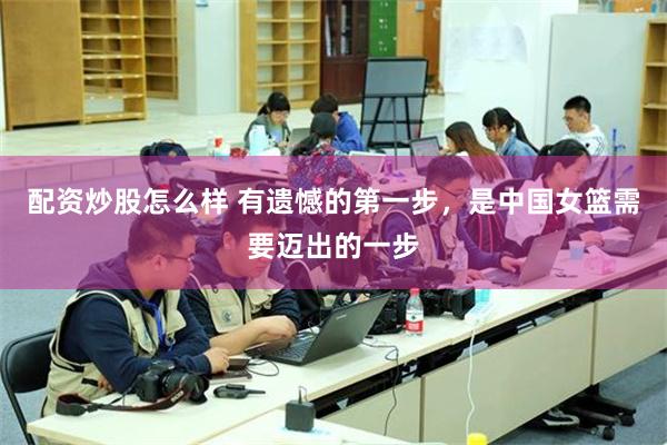 配资炒股怎么样 有遗憾的第一步，是中国女篮需要迈出的一步