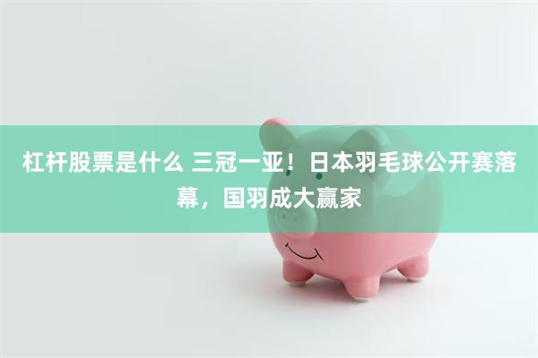 杠杆股票是什么 三冠一亚！日本羽毛球公开赛落幕，国羽成大赢家
