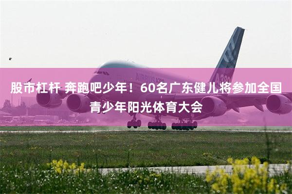 股市杠杆 奔跑吧少年！60名广东健儿将参加全国青少年阳光体育大会