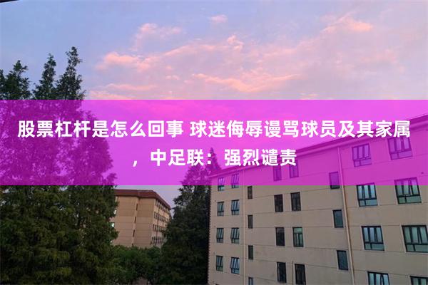 股票杠杆是怎么回事 球迷侮辱谩骂球员及其家属，中足联：强烈谴责