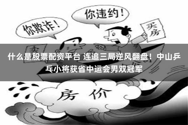 什么是股票配资平台 连追三局逆风翻盘！中山乒乓小将获省中运会男双冠军