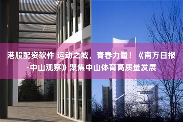 港股配资软件 运动之城，青春力量！《南方日报·中山观察》聚焦中山体育高质量发展