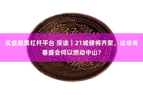 实盘股票杠杆平台 深读｜21城健将齐聚，这场青春盛会何以燃动中山？