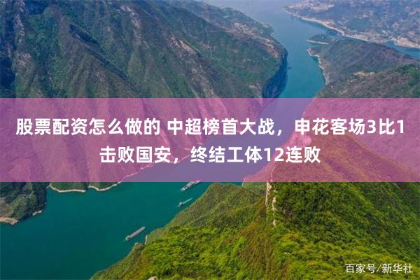 股票配资怎么做的 中超榜首大战，申花客场3比1击败国安，终结工体12连败