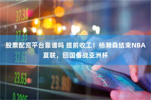 股票配资平台靠谱吗 提前收工！杨瀚森结束NBA夏联，回国备战亚洲杯