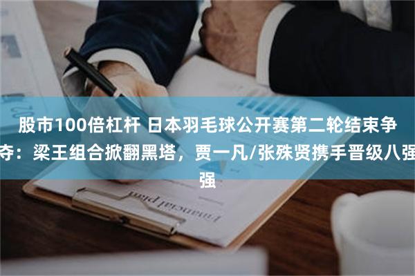 股市100倍杠杆 日本羽毛球公开赛第二轮结束争夺：梁王组合掀翻黑塔，贾一凡/张殊贤携手晋级八强