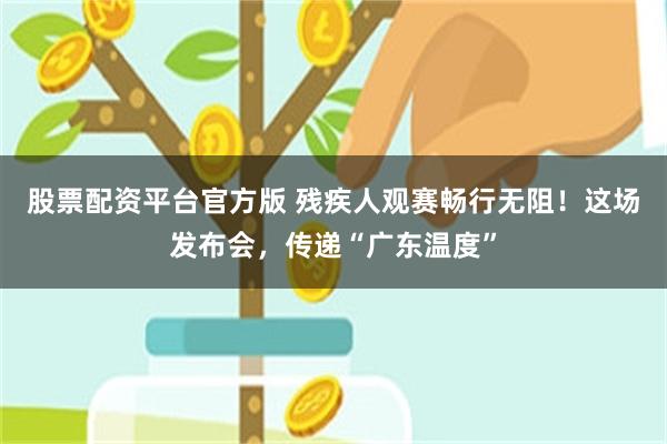 股票配资平台官方版 残疾人观赛畅行无阻！这场发布会，传递“广东温度”