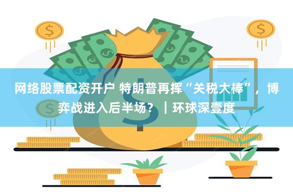网络股票配资开户 特朗普再挥“关税大棒”，博弈战进入后半场？｜环球深壹度