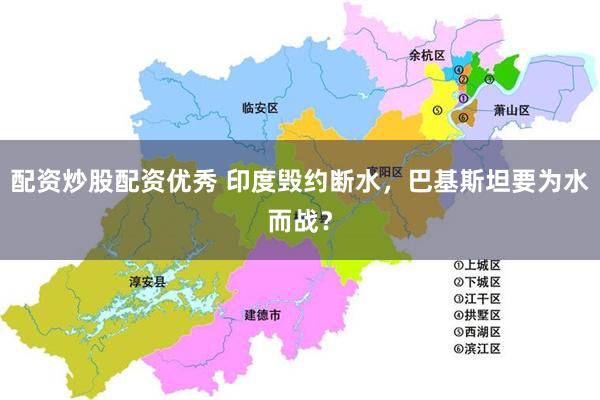 配资炒股配资优秀 印度毁约断水，巴基斯坦要为水而战？