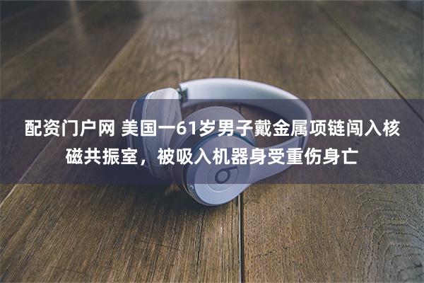 配资门户网 美国一61岁男子戴金属项链闯入核磁共振室，被吸入机器身受重伤身亡