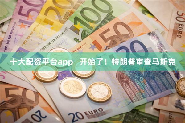十大配资平台app   开始了！特朗普审查马斯克