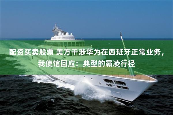 配资买卖股票 美方干涉华为在西班牙正常业务，我使馆回应：典型的霸凌行径
