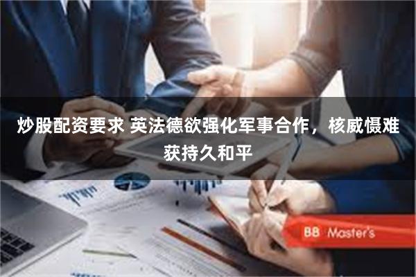 炒股配资要求 英法德欲强化军事合作，核威慑难获持久和平