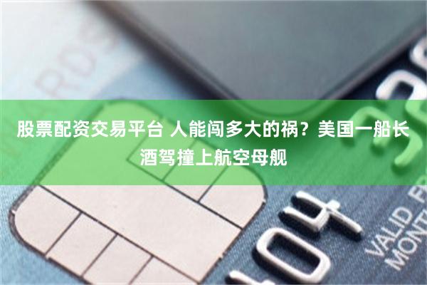 股票配资交易平台 人能闯多大的祸？美国一船长酒驾撞上航空母舰