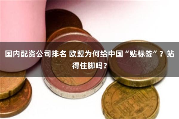国内配资公司排名 欧盟为何给中国“贴标签”？站得住脚吗？