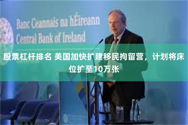 股票杠杆排名 美国加快扩建移民拘留营，计划将床位扩至10万张