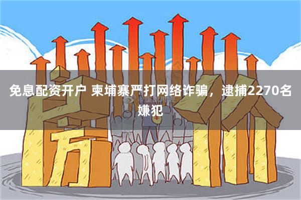 免息配资开户 柬埔寨严打网络诈骗，逮捕2270名嫌犯