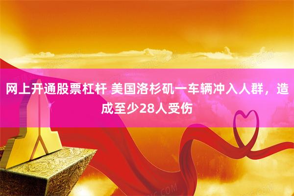 网上开通股票杠杆 美国洛杉矶一车辆冲入人群，造成至少28人受伤