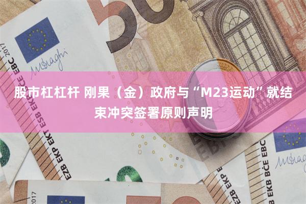 股市杠杠杆 刚果（金）政府与“M23运动”就结束冲突签署原则声明