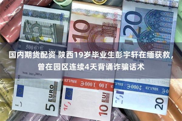 国内期货配资 陕西19岁毕业生彭宇轩在缅获救，曾在园区连续4天背诵诈骗话术