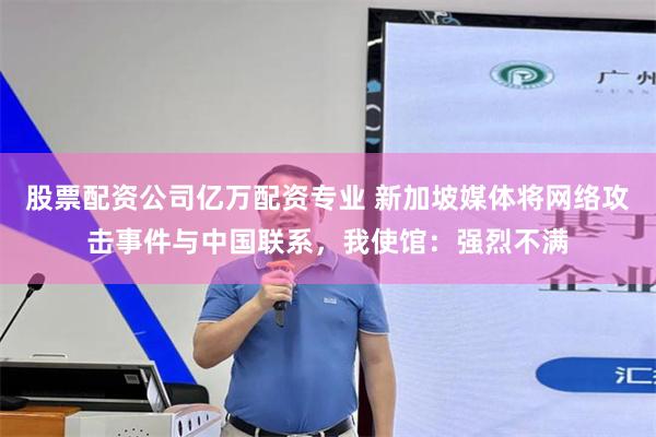 股票配资公司亿万配资专业 新加坡媒体将网络攻击事件与中国联系，我使馆：强烈不满