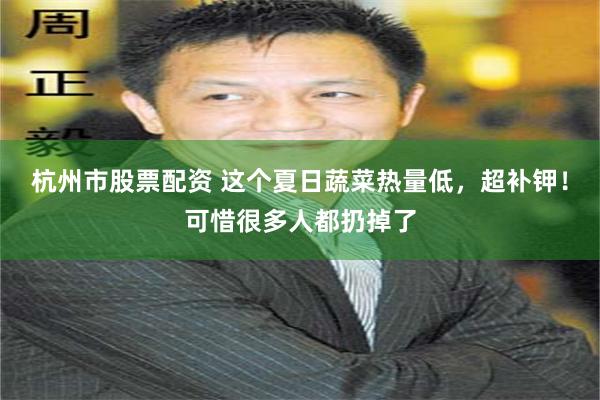 杭州市股票配资 这个夏日蔬菜热量低，超补钾！可惜很多人都扔掉了
