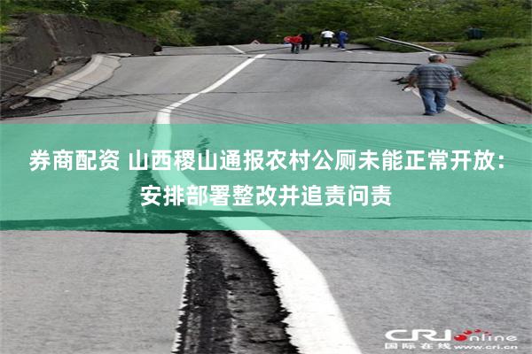 券商配资 山西稷山通报农村公厕未能正常开放：安排部署整改并追责问责
