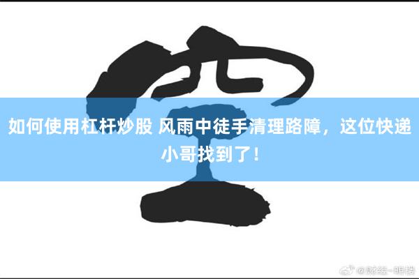 如何使用杠杆炒股 风雨中徒手清理路障，这位快递小哥找到了！